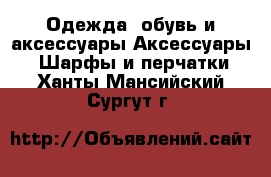 Одежда, обувь и аксессуары Аксессуары - Шарфы и перчатки. Ханты-Мансийский,Сургут г.